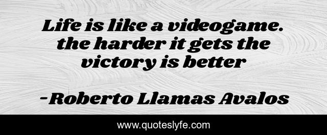 Life is like a videogame. the harder it gets the victory is better