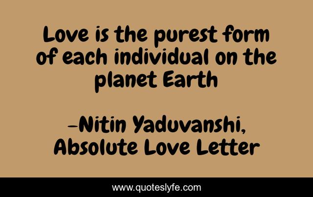 Love is the purest form of each individual on the planet Earth