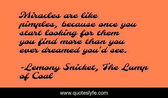 Miracles are like pimples, because once you start looking for them you find more than you ever dreamed you'd see.