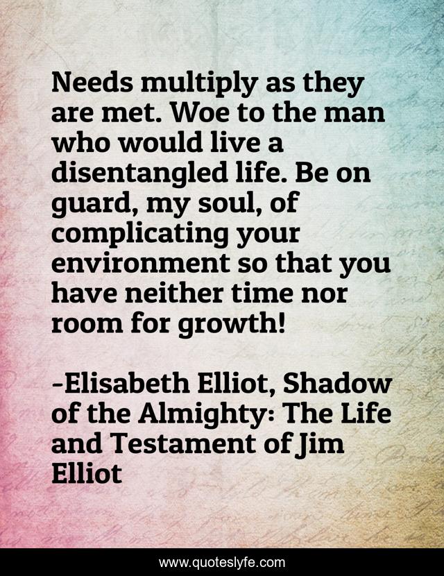 Needs multiply as they are met. Woe to the man who would live a disentangled life. Be on guard, my soul, of complicating your environment so that you have neither time nor room for growth!