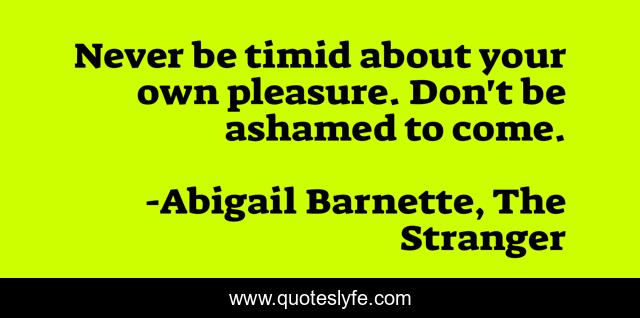 Never be timid about your own pleasure. Don't be ashamed to come.
