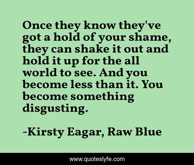 Once they know they've got a hold of your shame, they can shake it out and hold it up for the all world to see. And you become less than it. You become something disgusting.
