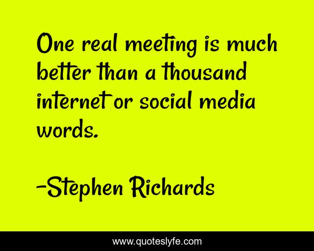 One real meeting is much better than a thousand internet or social media words.