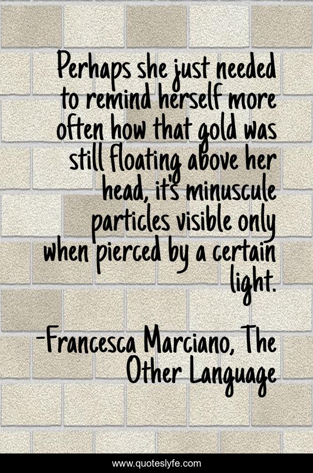 Perhaps she just needed to remind herself more often how that gold was still floating above her head, it's minuscule particles visible only when pierced by a certain light.