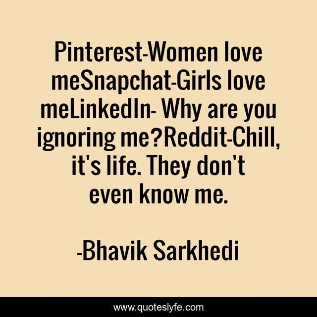 Pinterest-Women love meSnapchat-Girls love meLinkedIn- Why are you ignoring me?Reddit-Chill, it's life. They don't even know me.