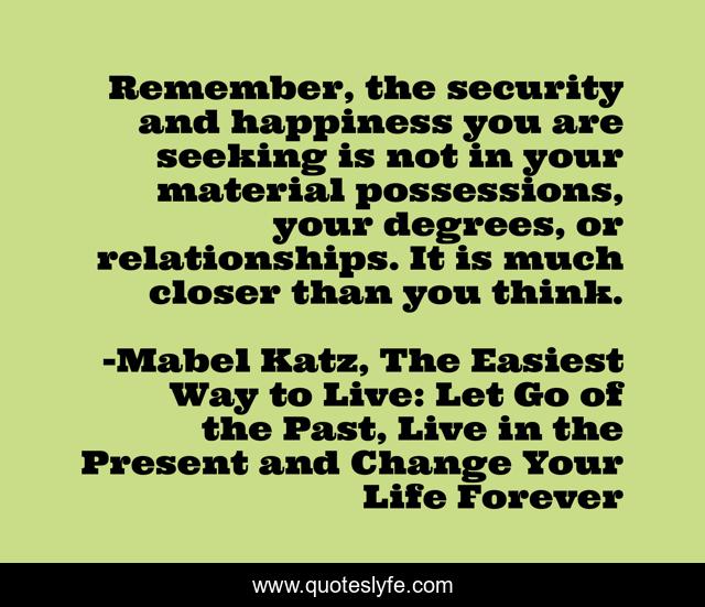 Remember, the security and happiness you are seeking is not in your material possessions, your degrees, or relationships. It is much closer than you think.
