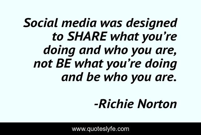 Social media was designed to SHARE what you’re doing and who you are, not BE what you’re doing and be who you are.