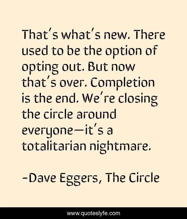 That’s what’s new. There used to be the option of opting out. But now that’s over. Completion is the end. We’re closing the circle around everyone—it’s a totalitarian nightmare.