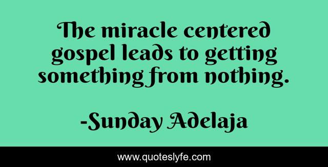 The miracle centered gospel leads to getting something from nothing.