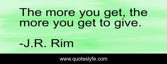 The more you get, the more you get to give.