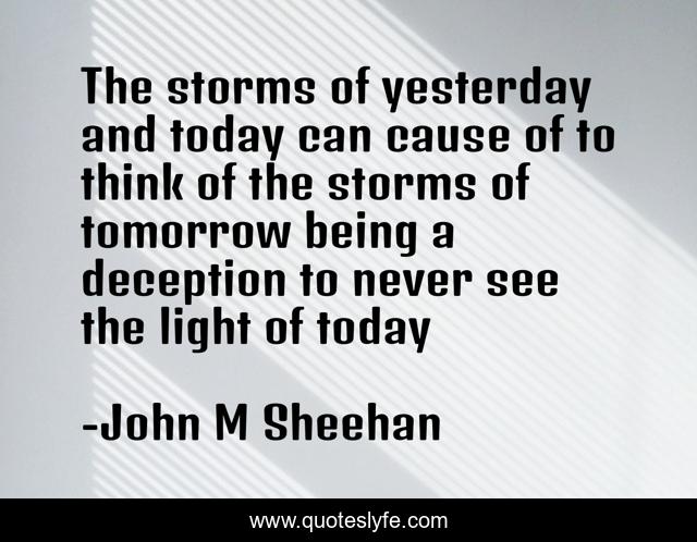 The storms of yesterday and today can cause of to think of the storms of tomorrow being a deception to never see the light of today