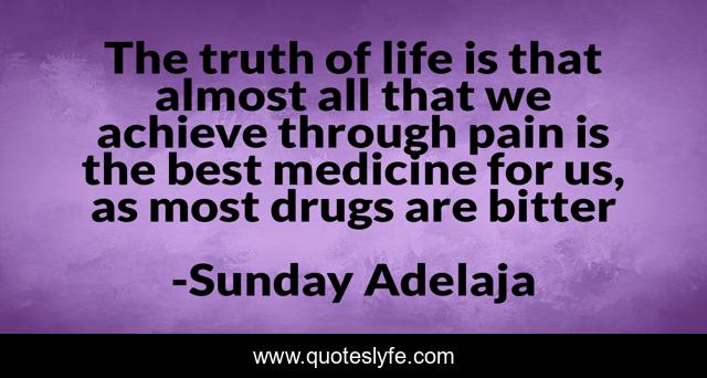 The truth of life is that almost all that we achieve through pain is the best medicine for us, as most drugs are bitter