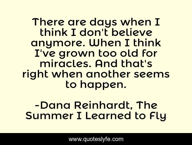 There are days when I think I don't believe anymore. When I think I've grown too old for miracles. And that's right when another seems to happen.