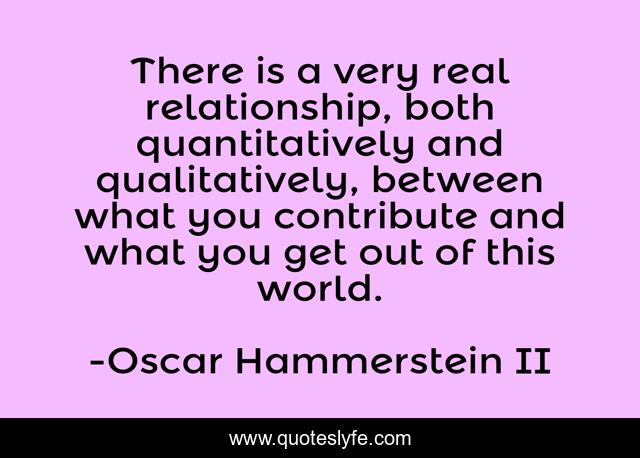There is a very real relationship, both quantitatively and qualitatively, between what you contribute and what you get out of this world.
