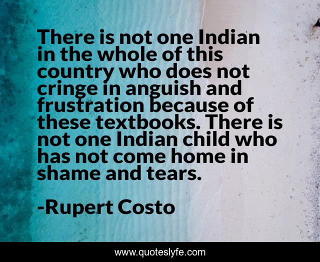 There is not one Indian in the whole of this country who does not cringe in anguish and frustration because of these textbooks. There is not one Indian child who has not come home in shame and tears.