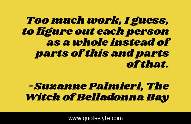 Too much work, I guess, to figure out each person as a whole instead of parts of this and parts of that.