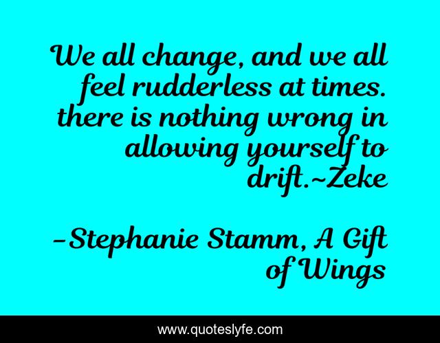 We all change, and we all feel rudderless at times. there is nothing wrong in allowing yourself to drift.~Zeke