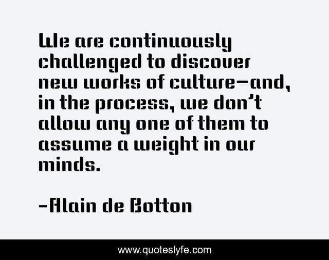 We are continuously challenged to discover new works of culture—and, in the process, we don’t allow any one of them to assume a weight in our minds.