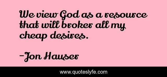 We view God as a resource that will broker all my cheap desires.