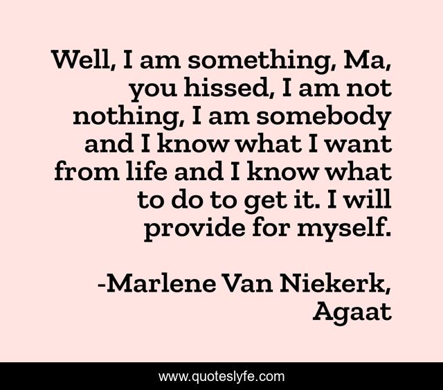 Well, I am something, Ma, you hissed, I am not nothing, I am somebody and I know what I want from life and I know what to do to get it. I will provide for myself.