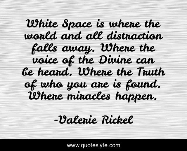White Space is where the world and all distraction falls away. Where the voice of the Divine can be heard. Where the Truth of who you are is found. Where miracles happen.