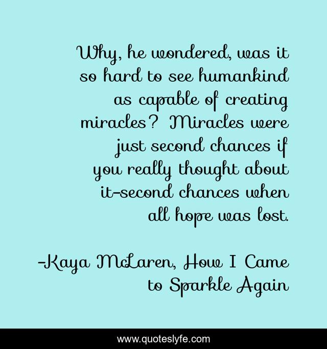 Why, he wondered, was it so hard to see humankind as capable of creating miracles? Miracles were just second chances if you really thought about it-second chances when all hope was lost.