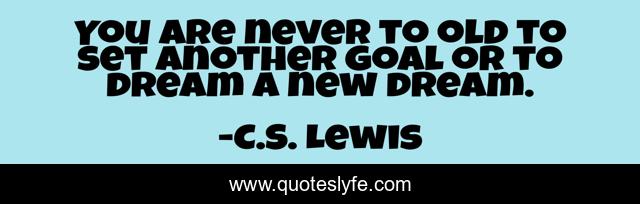 You are never to old to set another goal or to dream a new dream.