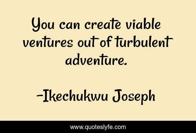 You can create viable ventures out of turbulent adventure.