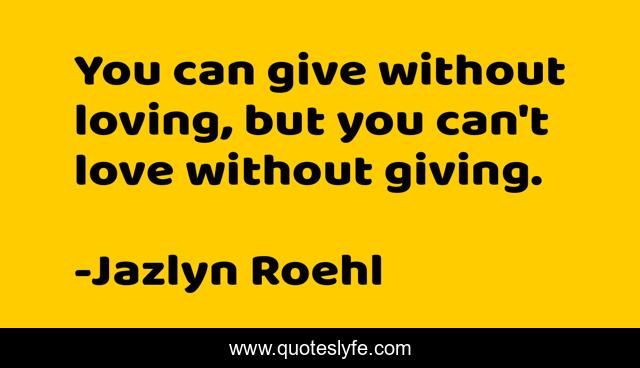 You can give without loving, but you can't love without giving.