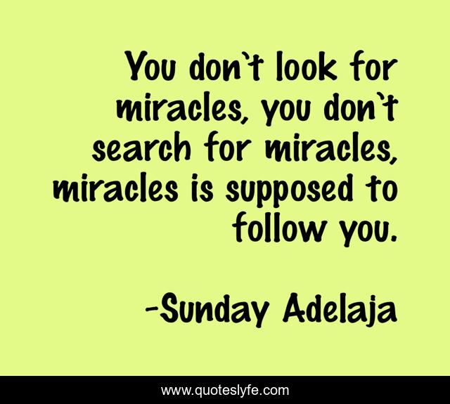 You don’t look for miracles, you don’t search for miracles, miracles is supposed to follow you.