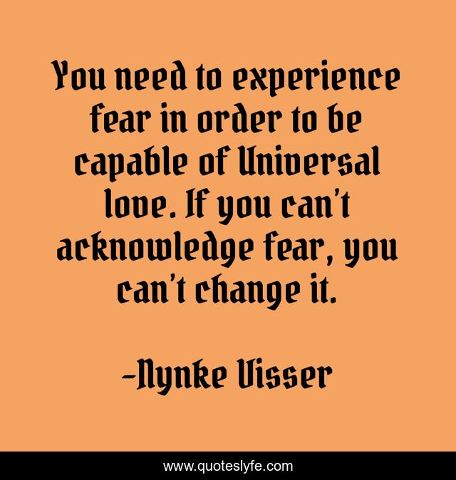 You need to experience fear in order to be capable of Universal love. If you can’t acknowledge fear, you can’t change it.