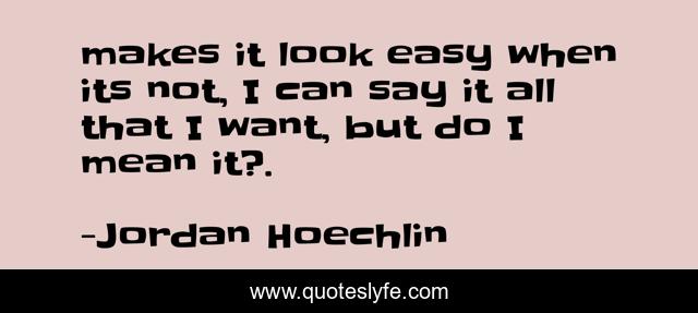 makes it look easy when its not, I can say it all that I want, but do I mean it?.