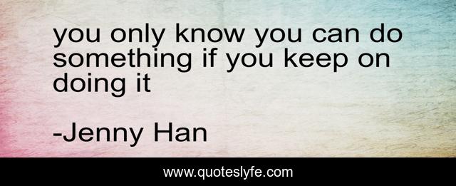 you only know you can do something if you keep on doing it