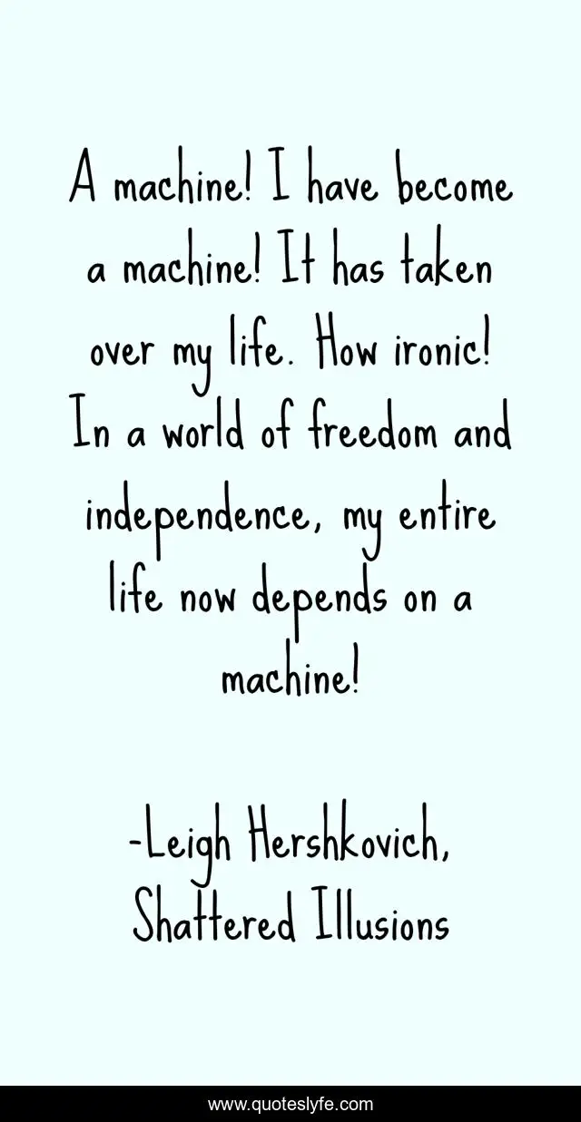 A machine! I have become a machine! It has taken over my life. How ironic! In a world of freedom and independence, my entire life now depends on a machine!