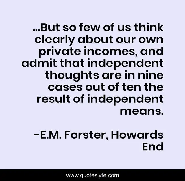 …But so few of us think clearly about our own private incomes, and admit that independent thoughts are in nine cases out of ten the result of independent means.