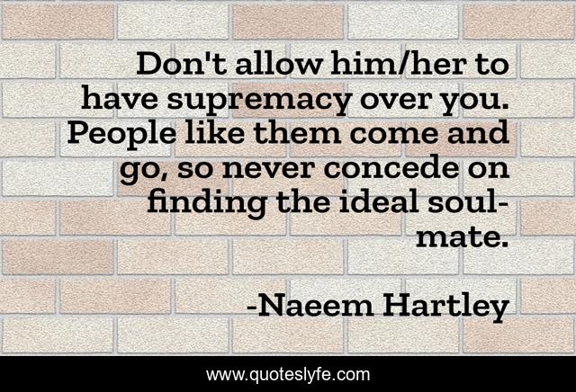 Don't allow him/her to have supremacy over you. People like them come and go, so never concede on finding the ideal soul-mate.