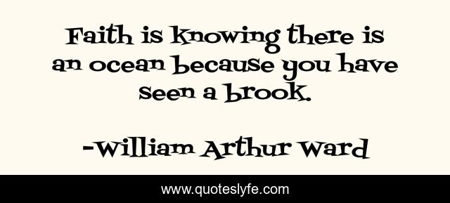 Faith is knowing there is an ocean because you have seen a brook.