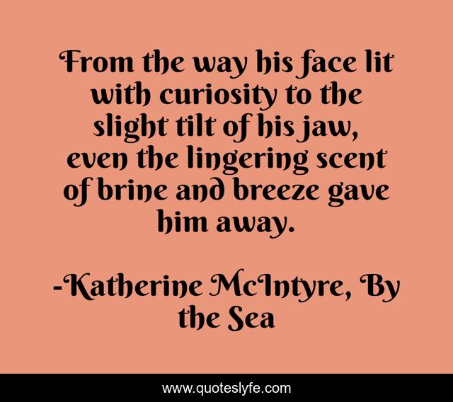From the way his face lit with curiosity to the slight tilt of his jaw, even the lingering scent of brine and breeze gave him away.