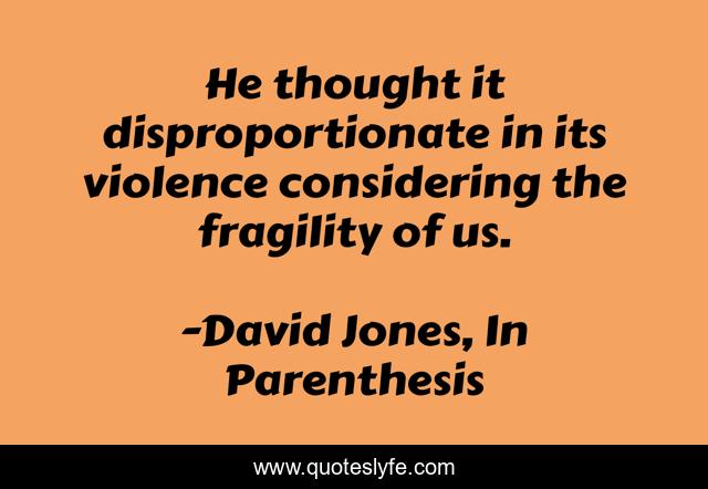 He thought it disproportionate in its violence considering the fragility of us.
