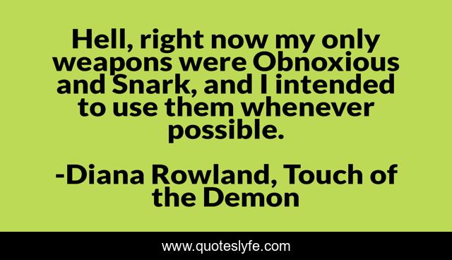 Hell, right now my only weapons were Obnoxious and Snark, and I intended to use them whenever possible.