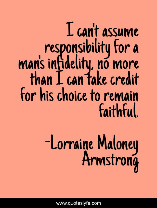 I can't assume responsibility for a man's infidelity, no more than I can take credit for his choice to remain faithful.