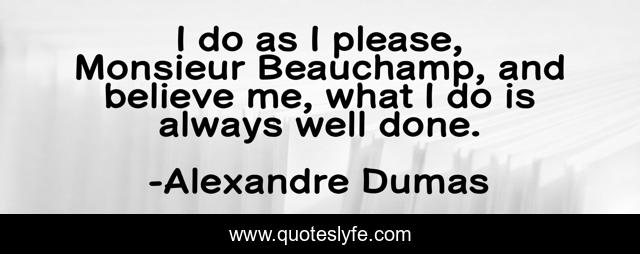 I do as I please, Monsieur Beauchamp, and believe me, what I do is always well done.