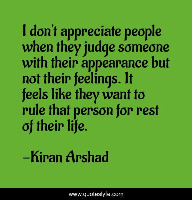 I don't appreciate people when they judge someone with their appearance but not their feelings. It feels like they want to rule that person for rest of their life.