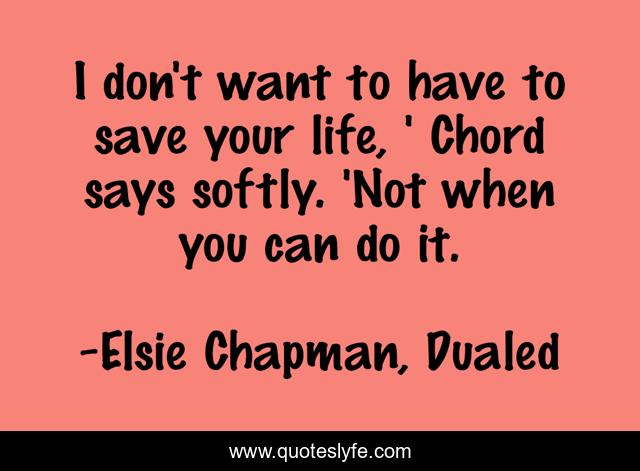 I don't want to have to save your life, ' Chord says softly. 'Not when you can do it.