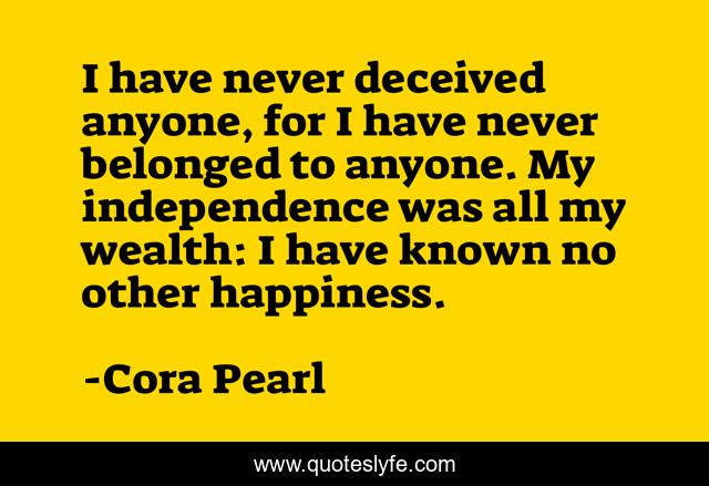 I have never deceived anyone, for I have never belonged to anyone. My independence was all my wealth: I have known no other happiness.