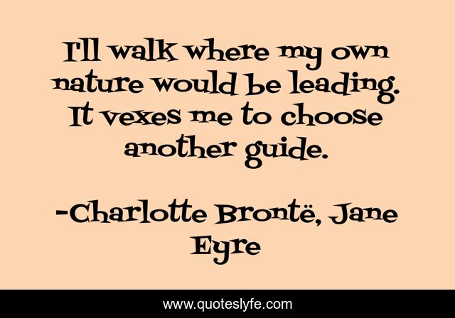 I'll walk where my own nature would be leading. It vexes me to choose another guide.