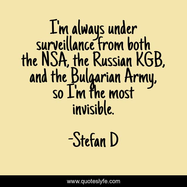 I'm always under surveillance from both the NSA, the Russian KGB, and the Bulgarian Army, so I'm the most invisible.