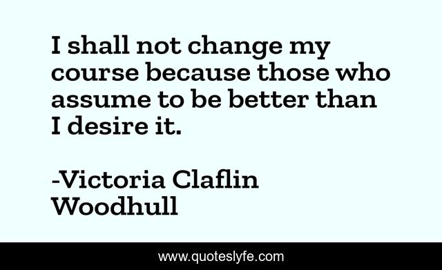 I shall not change my course because those who assume to be better than I desire it.