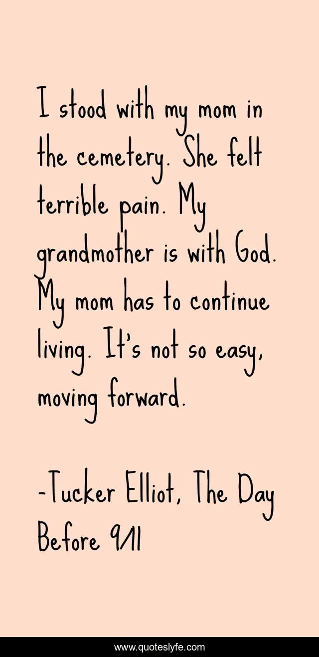 I stood with my mom in the cemetery. She felt terrible pain. My grandmother is with God. My mom has to continue living. It’s not so easy, moving forward.