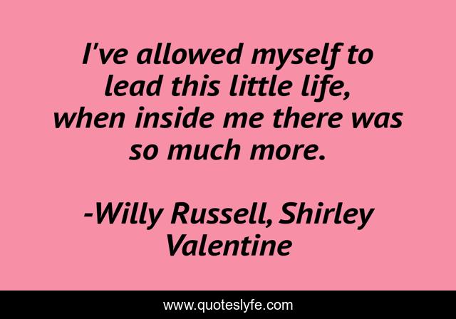 I've allowed myself to lead this little life, when inside me there was so much more.